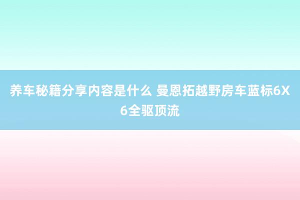 养车秘籍分享内容是什么 曼恩拓越野房车蓝标6X6全驱顶流