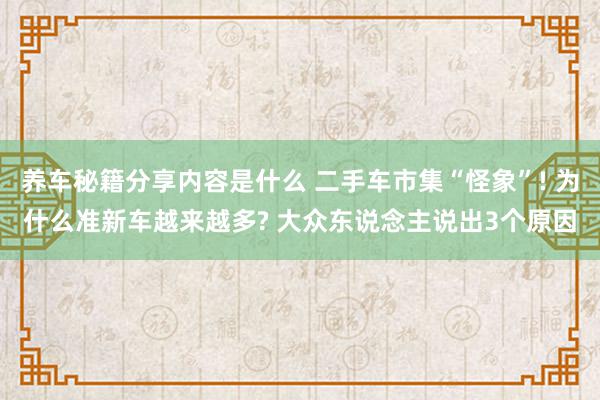 养车秘籍分享内容是什么 二手车市集“怪象”! 为什么准新车越来越多? 大众东说念主说出3个原因