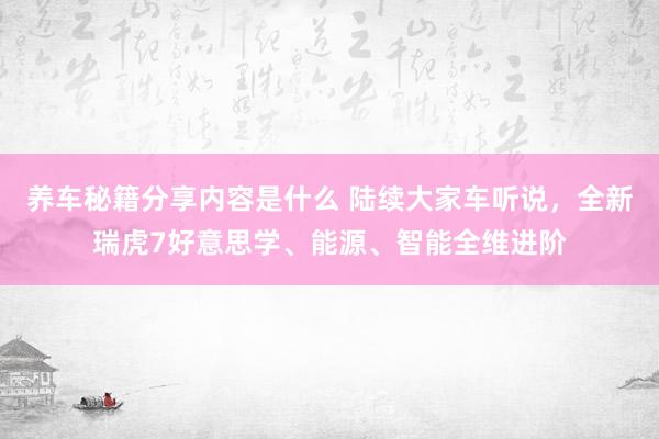 养车秘籍分享内容是什么 陆续大家车听说，全新瑞虎7好意思学、能源、智能全维进阶