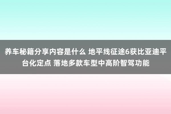 养车秘籍分享内容是什么 地平线征途6获比亚迪平台化定点 落地多款车型中高阶智驾功能