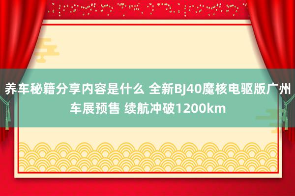 养车秘籍分享内容是什么 全新BJ40魔核电驱版广州车展预售 续航冲破1200km