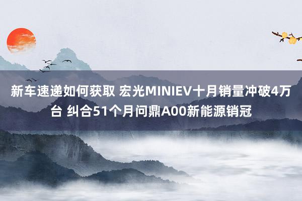 新车速递如何获取 宏光MINIEV十月销量冲破4万台 纠合51个月问鼎A00新能源销冠