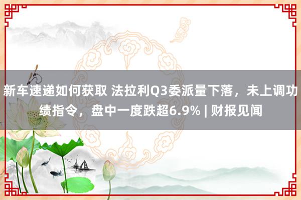 新车速递如何获取 法拉利Q3委派量下落，未上调功绩指令，盘中一度跌超6.9% | 财报见闻