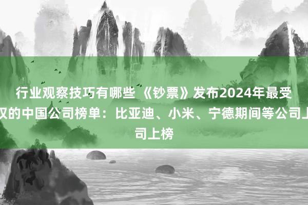 行业观察技巧有哪些 《钞票》发布2024年最受赞叹的中国公司榜单：比亚迪、小米、宁德期间等公司上榜