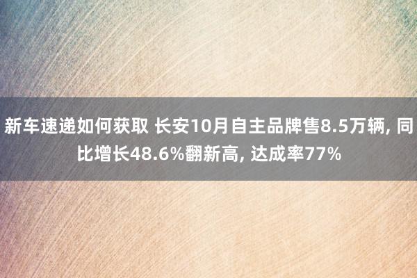 新车速递如何获取 长安10月自主品牌售8.5万辆, 同比增长48.6%翻新高, 达成率77%