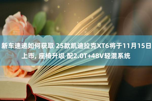 新车速递如何获取 25款凯迪拉克XT6将于11月15日上市, 座椅升级 配2.0T+48V轻混系统