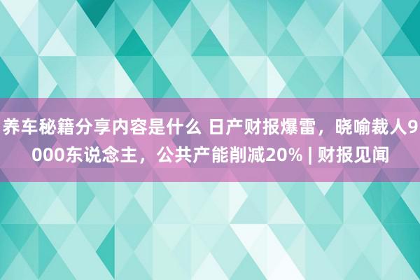 养车秘籍分享内容是什么 日产财报爆雷，晓喻裁人9000东说念主，公共产能削减20% | 财报见闻