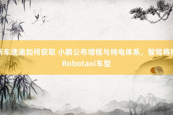 新车速递如何获取 小鹏公布增程与纯电体系，智驾将推Robotaxi车型