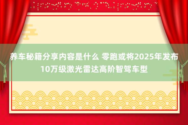 养车秘籍分享内容是什么 零跑或将2025年发布10万级激光雷达高阶智驾车型