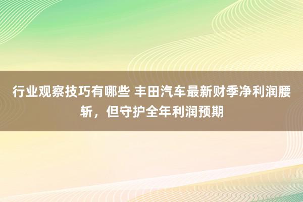 行业观察技巧有哪些 丰田汽车最新财季净利润腰斩，但守护全年利润预期