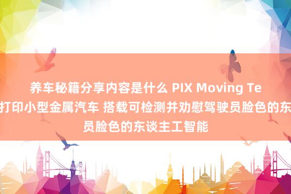 养车秘籍分享内容是什么 PIX Moving Team推出3D打印小型金属汽车 搭载可检测并劝慰驾驶员脸色的东谈主工智能