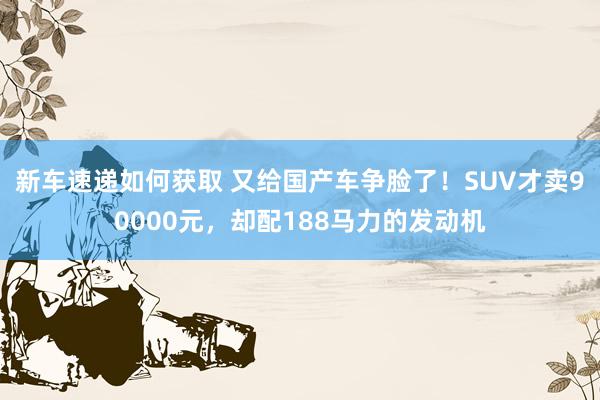 新车速递如何获取 又给国产车争脸了！SUV才卖90000元，却配188马力的发动机