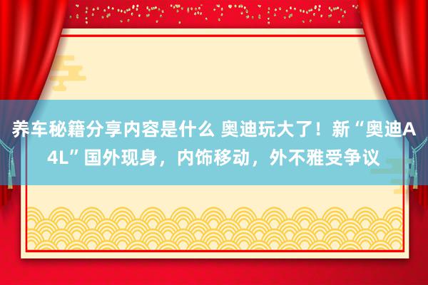 养车秘籍分享内容是什么 奥迪玩大了！新“奥迪A4L”国外现身，内饰移动，外不雅受争议