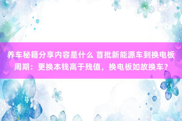 养车秘籍分享内容是什么 首批新能源车到换电板周期：更换本钱高于残值，换电板如故换车？