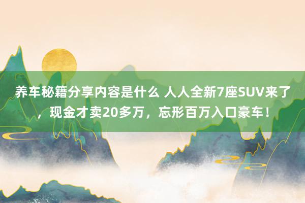 养车秘籍分享内容是什么 人人全新7座SUV来了，现金才卖20多万，忘形百万入口豪车！