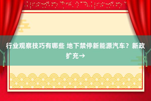 行业观察技巧有哪些 地下禁停新能源汽车？新政扩充→