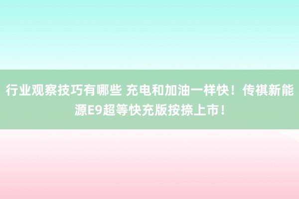 行业观察技巧有哪些 充电和加油一样快！传祺新能源E9超等快充版按捺上市！