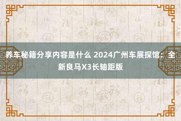 养车秘籍分享内容是什么 2024广州车展探馆：全新良马X3长轴距版