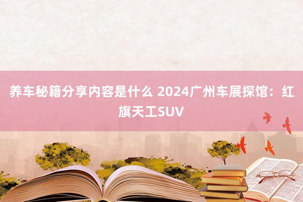 养车秘籍分享内容是什么 2024广州车展探馆：红旗天工SUV