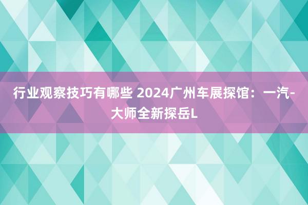 行业观察技巧有哪些 2024广州车展探馆：一汽-大师全新探岳L