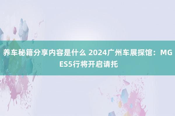 养车秘籍分享内容是什么 2024广州车展探馆：MG ES5行将开启请托