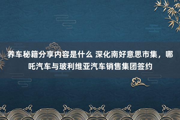 养车秘籍分享内容是什么 深化南好意思市集，哪吒汽车与玻利维亚汽车销售集团签约