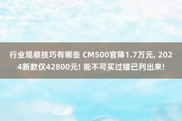 行业观察技巧有哪些 CM500官降1.7万元, 2024新款仅42800元! 能不可买过错已列出来!