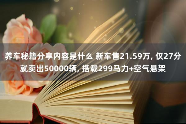 养车秘籍分享内容是什么 新车售21.59万, 仅27分就卖出50000辆, 搭载299马力+空气悬架