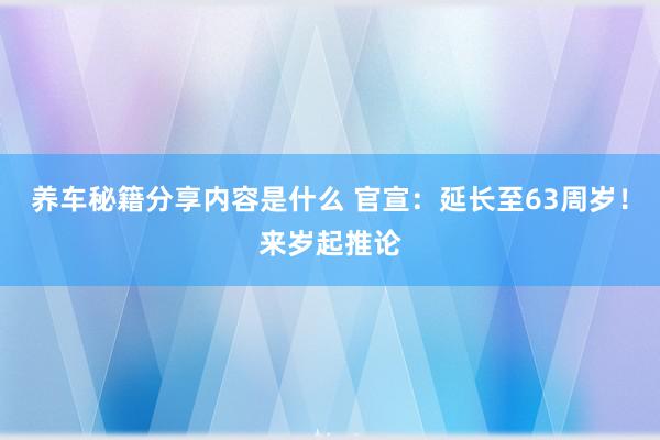 养车秘籍分享内容是什么 官宣：延长至63周岁！来岁起推论