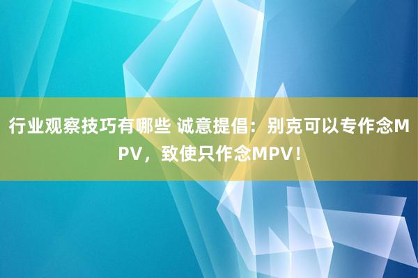 行业观察技巧有哪些 诚意提倡：别克可以专作念MPV，致使只作念MPV！