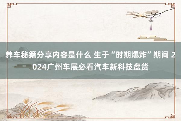 养车秘籍分享内容是什么 生于“时期爆炸”期间 2024广州车展必看汽车新科技盘货