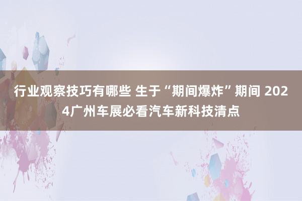 行业观察技巧有哪些 生于“期间爆炸”期间 2024广州车展必看汽车新科技清点