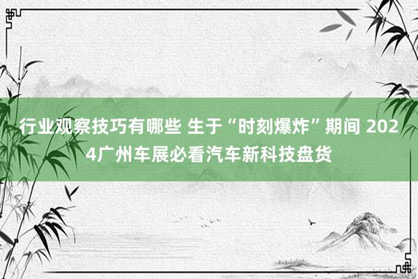 行业观察技巧有哪些 生于“时刻爆炸”期间 2024广州车展必看汽车新科技盘货