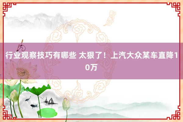 行业观察技巧有哪些 太狠了！上汽大众某车直降10万