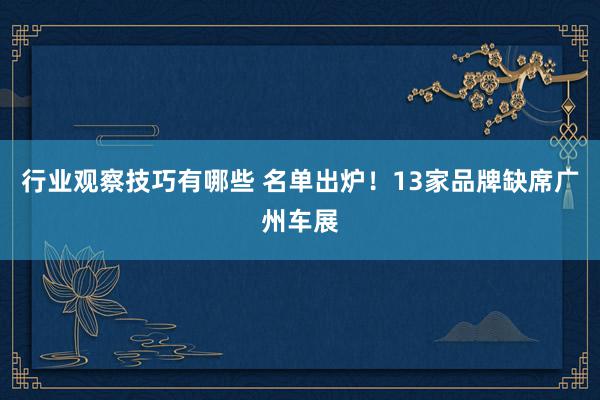 行业观察技巧有哪些 名单出炉！13家品牌缺席广州车展