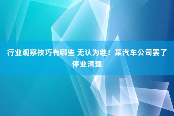 行业观察技巧有哪些 无认为继！某汽车公司罢了停业清理