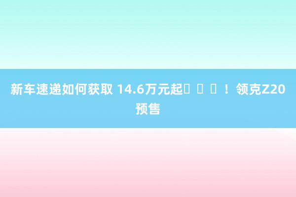 新车速递如何获取 14.6万元起​​​！领克Z20预售