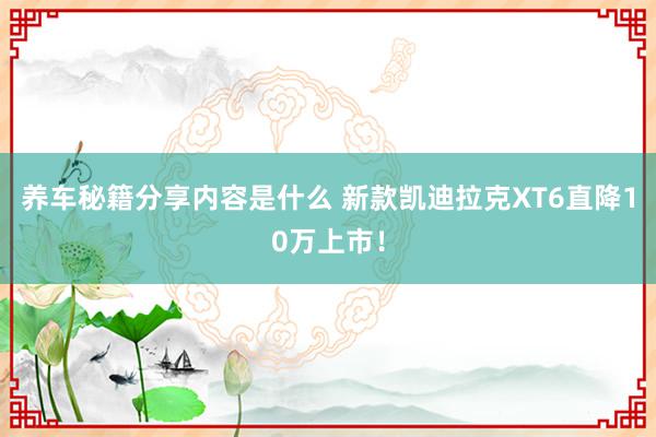 养车秘籍分享内容是什么 新款凯迪拉克XT6直降10万上市！