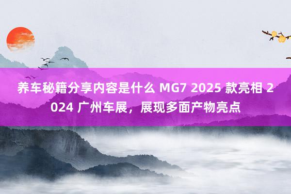 养车秘籍分享内容是什么 MG7 2025 款亮相 2024 广州车展，展现多面产物亮点