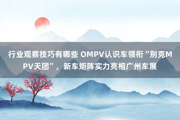 行业观察技巧有哪些 OMPV认识车领衔“别克MPV天团”，新车矩阵实力亮相广州车展