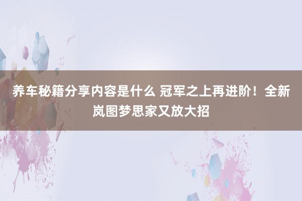 养车秘籍分享内容是什么 冠军之上再进阶！全新岚图梦思家又放大招