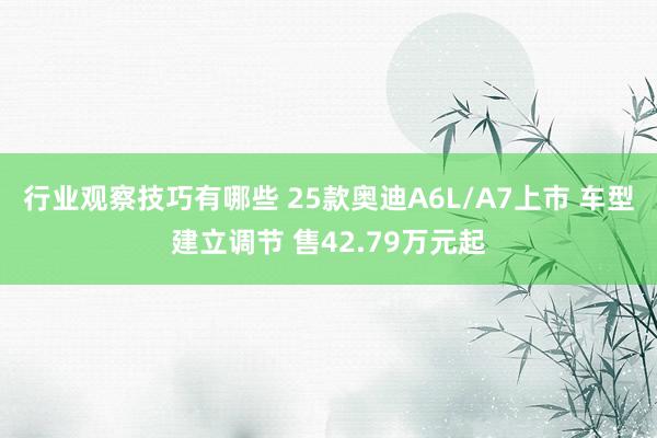 行业观察技巧有哪些 25款奥迪A6L/A7上市 车型建立调节 售42.79万元起