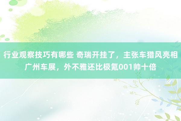 行业观察技巧有哪些 奇瑞开挂了，主张车猎风亮相广州车展，外不雅还比极氪001帅十倍