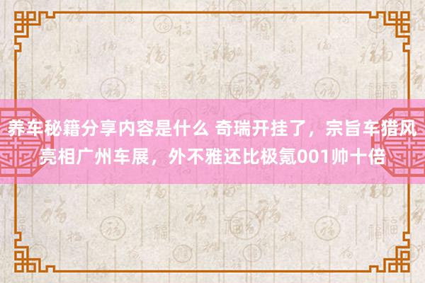 养车秘籍分享内容是什么 奇瑞开挂了，宗旨车猎风亮相广州车展，外不雅还比极氪001帅十倍