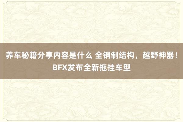 养车秘籍分享内容是什么 全钢制结构，越野神器！BFX发布全新拖挂车型