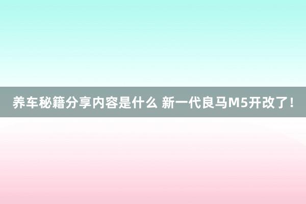 养车秘籍分享内容是什么 新一代良马M5开改了！