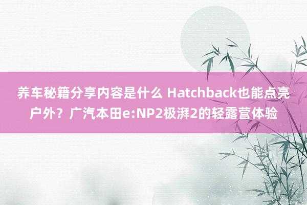 养车秘籍分享内容是什么 Hatchback也能点亮户外？广汽本田e:NP2极湃2的轻露营体验