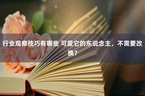 行业观察技巧有哪些 可爱它的东说念主，不需要改换？