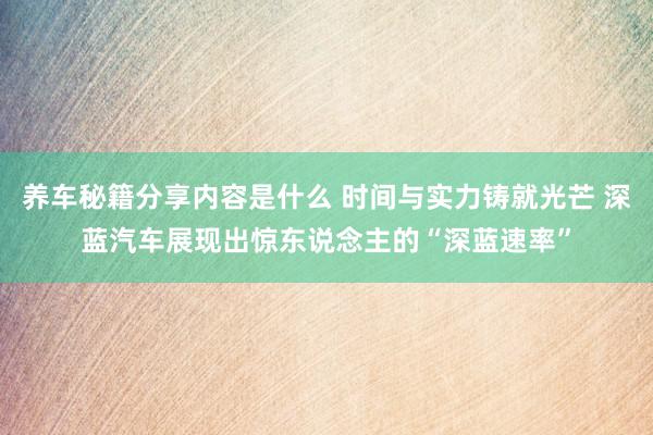 养车秘籍分享内容是什么 时间与实力铸就光芒 深蓝汽车展现出惊东说念主的“深蓝速率”