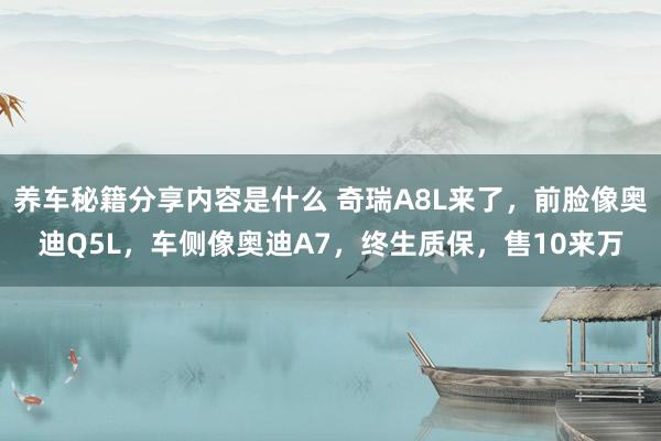 养车秘籍分享内容是什么 奇瑞A8L来了，前脸像奥迪Q5L，车侧像奥迪A7，终生质保，售10来万